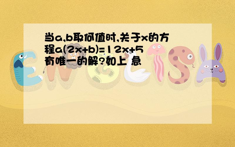 当a,b取何值时,关于x的方程a(2x+b)=12x+5有唯一的解?如上 急