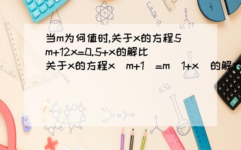 当m为何值时,关于x的方程5m+12x=0.5+x的解比关于x的方程x(m+1）=m（1+x)的解大2