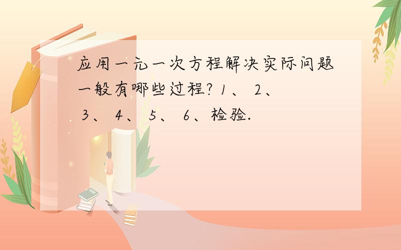 应用一元一次方程解决实际问题一般有哪些过程? 1、 2、 3、 4、 5、 6、检验.