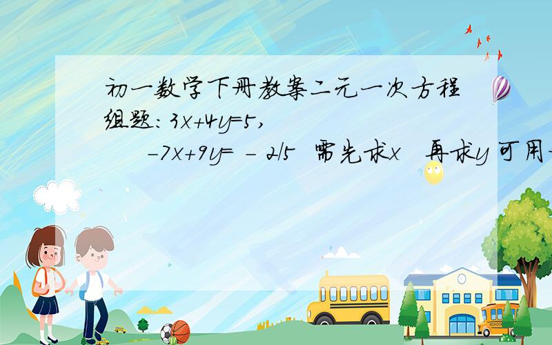 初一数学下册教案二元一次方程组题：3x+4y=5,        -7x+9y= - 2/5  需先求x   再求y 可用方法加减法、消元法