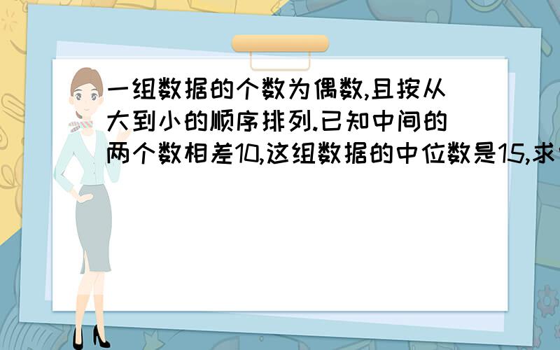 一组数据的个数为偶数,且按从大到小的顺序排列.已知中间的两个数相差10,这组数据的中位数是15,求中间两个数较大的一个.