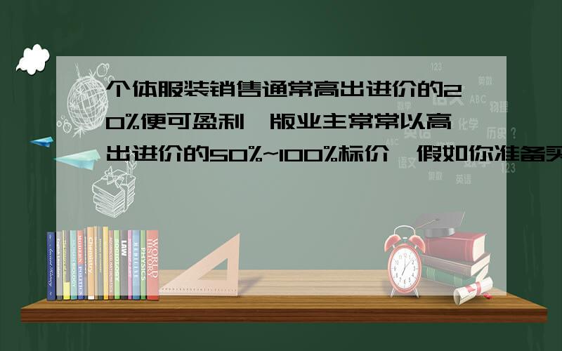 个体服装销售通常高出进价的20%便可盈利,版业主常常以高出进价的50%~100%标价,假如你准备买一件标价为4000元的服装,应在什么范围内还价?