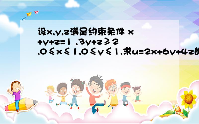 设x,y,z满足约束条件 x+y+z=1 ,3y+z≥2,0≤x≤1,0≤y≤1,求u=2x+6y+4z的最大值和最小值.6,4)