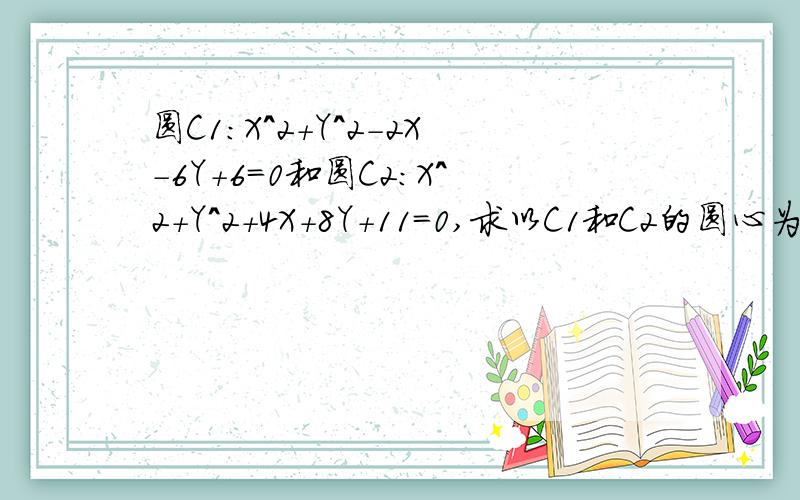 圆C1:X^2+Y^2-2X-6Y+6=0和圆C2:X^2+Y^2+4X+8Y+11=0,求以C1和C2的圆心为直径端点的圆的方程?