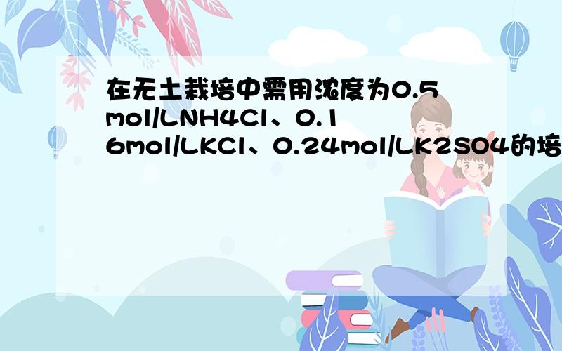 在无土栽培中需用浓度为0.5mol/LNH4Cl、0.16mol/LKCl、0.24mol/LK2SO4的培养液,若用KCl,NH4Cl和（NH4）2SO4三种物质来配制1.00L上述营养液,所需三种盐的物质的量正确的是（A）0.4mol、0.5mol、0.12mol (B) 0.66mol