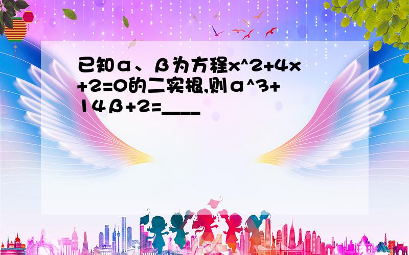 已知α、β为方程x^2+4x+2=0的二实根,则α^3+14β+2=____