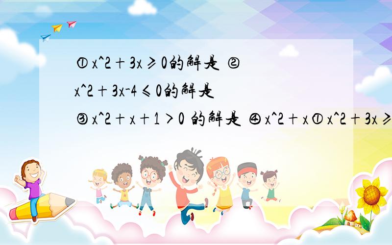 ①x^2+3x≥0的解是 ②x^2+3x-4≤0的解是 ③x^2+x+1>0 的解是 ④x^2+x①x^2+3x≥0的解是②x^2+3x-4≤0的解是③x^2+x+1>0 的解是④x^2+x+1