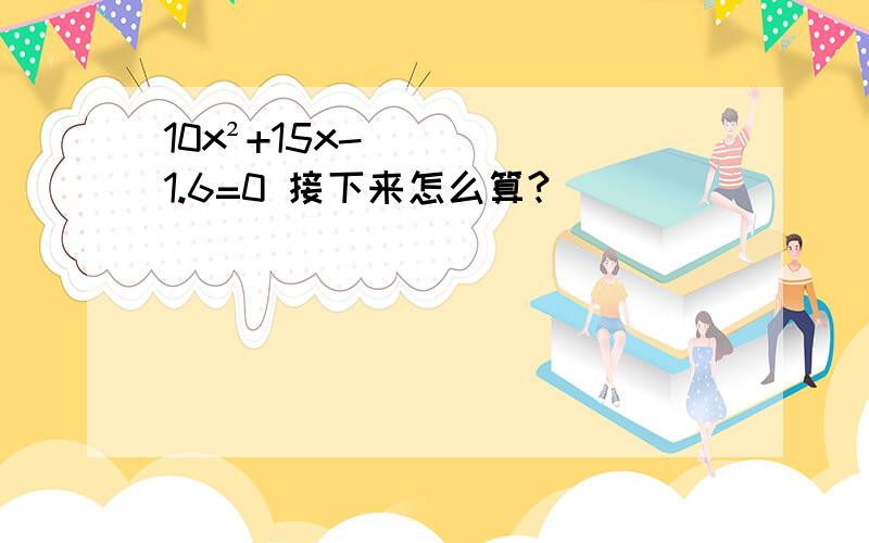 10x²+15x-1.6=0 接下来怎么算?