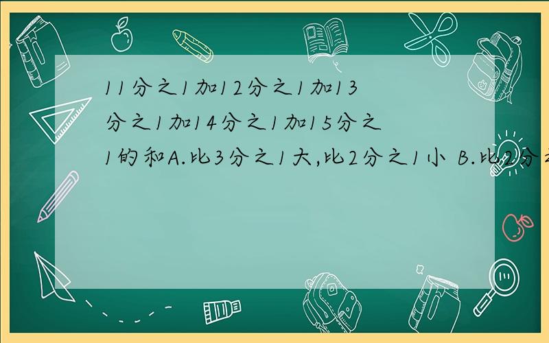 11分之1加12分之1加13分之1加14分之1加15分之1的和A.比3分之1大,比2分之1小 B.比2分之1大 C.3分之1小