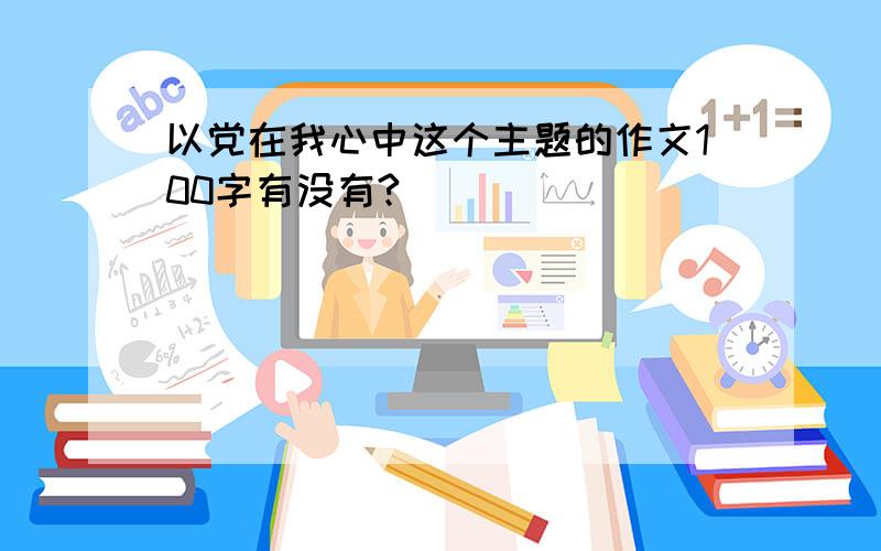 以党在我心中这个主题的作文100字有没有?