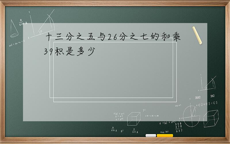 十三分之五与26分之七的和乘39积是多少