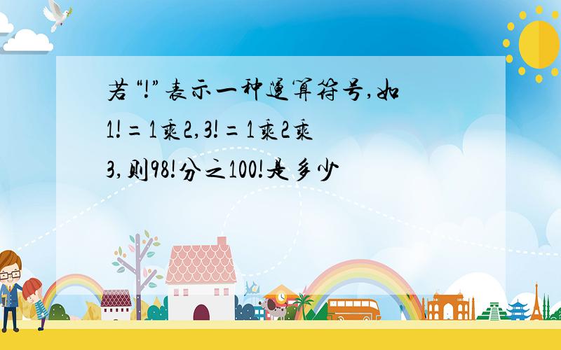 若“!”表示一种运算符号,如1!=1乘2,3!=1乘2乘3,则98!分之100!是多少