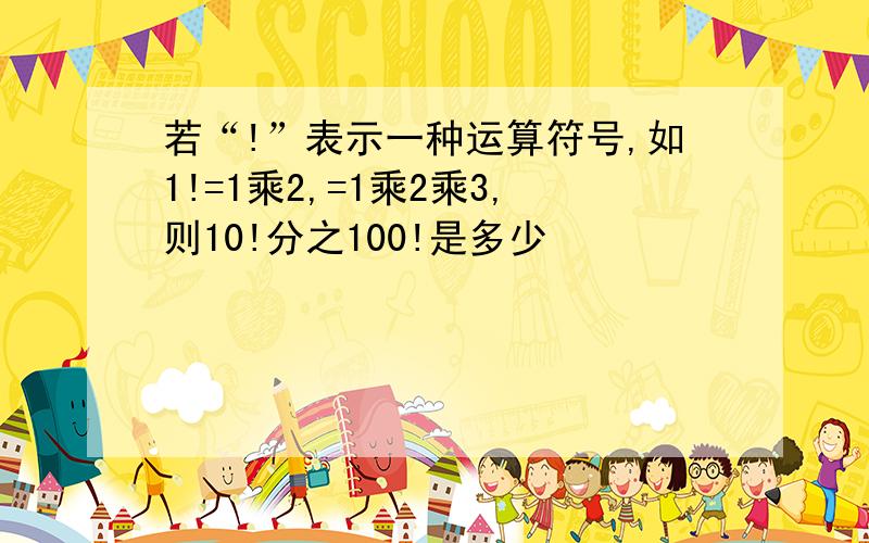 若“!”表示一种运算符号,如1!=1乘2,=1乘2乘3,则10!分之100!是多少