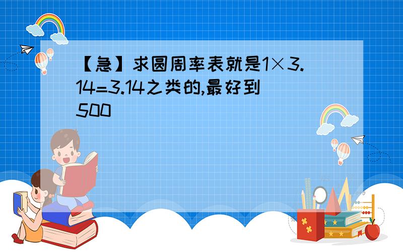 【急】求圆周率表就是1×3.14=3.14之类的,最好到500