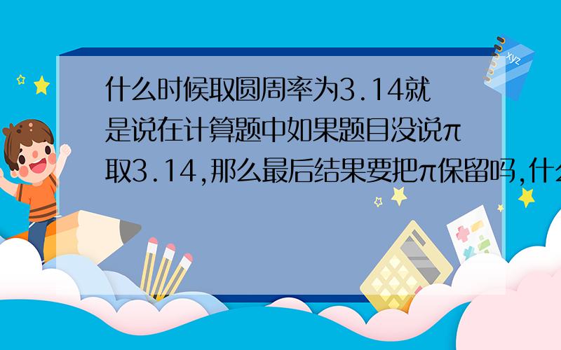 什么时候取圆周率为3.14就是说在计算题中如果题目没说π取3.14,那么最后结果要把π保留吗,什么时候取π为3.14