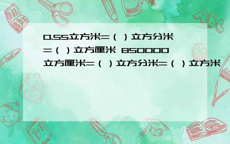 0.55立方米=（）立方分米=（）立方厘米 850000立方厘米=（）立方分米=（）立方米