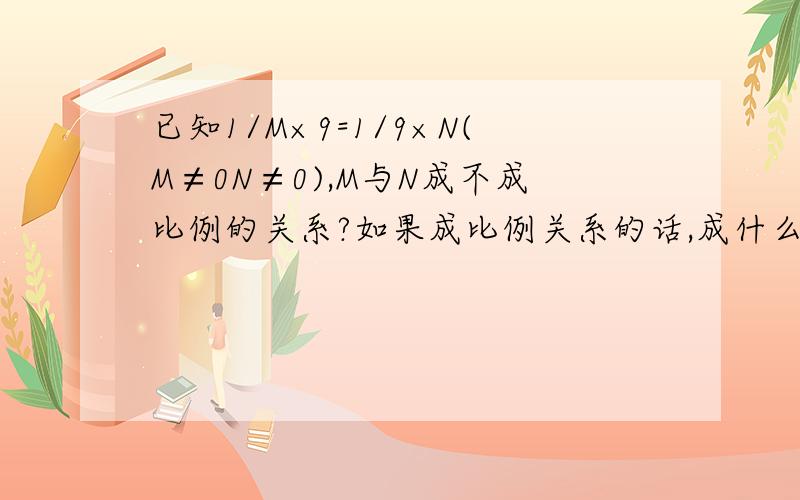 已知1/M×9=1/9×N(M≠0N≠0),M与N成不成比例的关系?如果成比例关系的话,成什么样关系