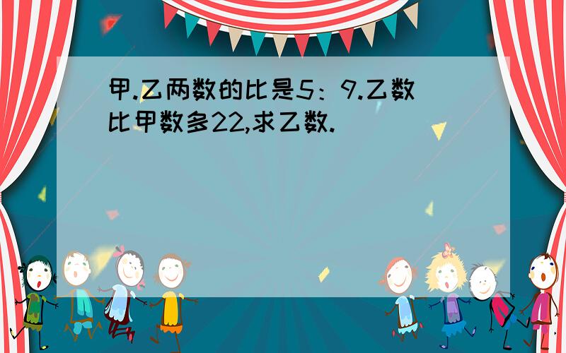 甲.乙两数的比是5：9.乙数比甲数多22,求乙数.