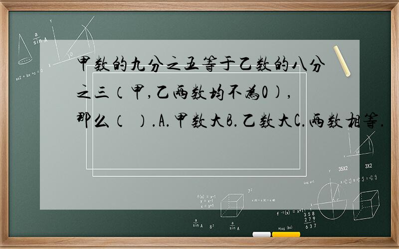 甲数的九分之五等于乙数的八分之三（甲,乙两数均不为0),那么（ ）.A.甲数大B.乙数大C.两数相等.