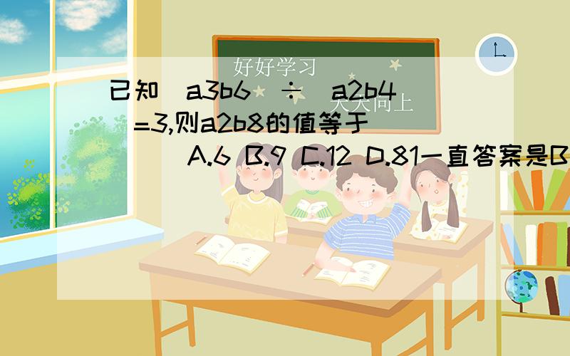 已知（a3b6）÷（a2b4）=3,则a2b8的值等于 [ ] A.6 B.9 C.12 D.81一直答案是B a=3 b=1