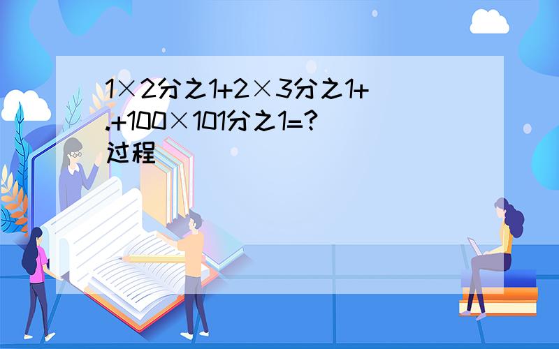 1×2分之1+2×3分之1+.+100×101分之1=?过程