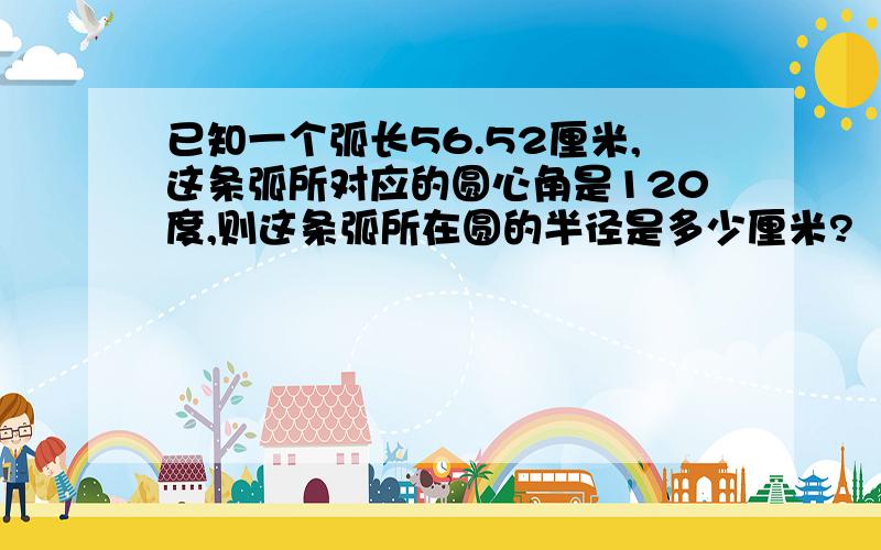 已知一个弧长56.52厘米,这条弧所对应的圆心角是120度,则这条弧所在圆的半径是多少厘米?