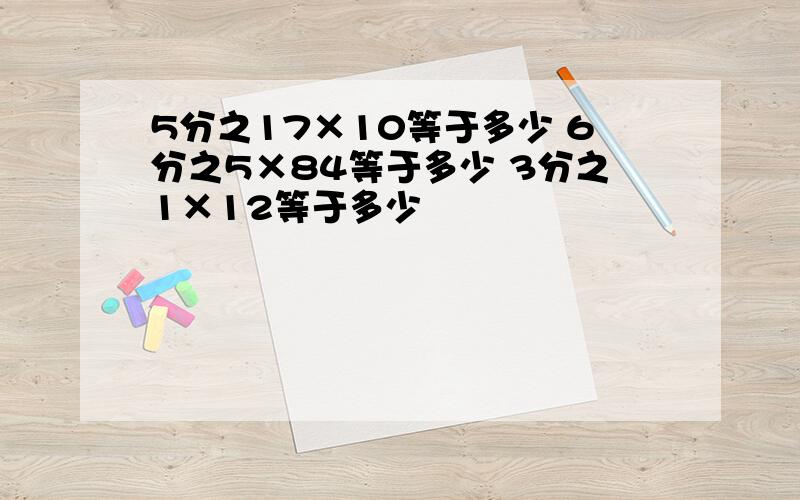 5分之17×10等于多少 6分之5×84等于多少 3分之1×12等于多少