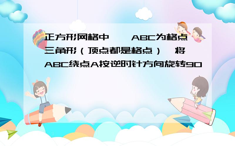 正方形网格中,△ABC为格点三角形（顶点都是格点）,将△ABC绕点A按逆时针方向旋转90°