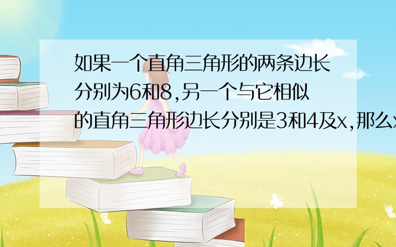 如果一个直角三角形的两条边长分别为6和8,另一个与它相似的直角三角形边长分别是3和4及x,那么x的值（  ）A 1个 B2个  C 2个以上 D无法确定