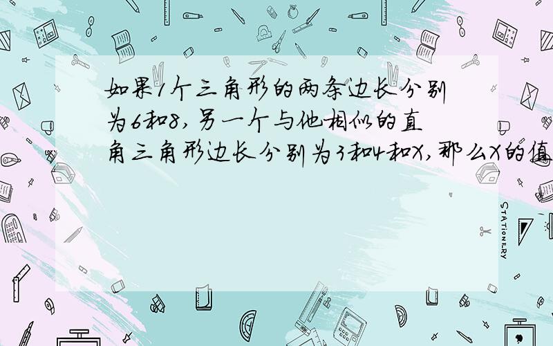 如果1个三角形的两条边长分别为6和8,另一个与他相似的直角三角形边长分别为3和4和X,那么X的值（  ）急救啊,大哥大姐们谢谢啦