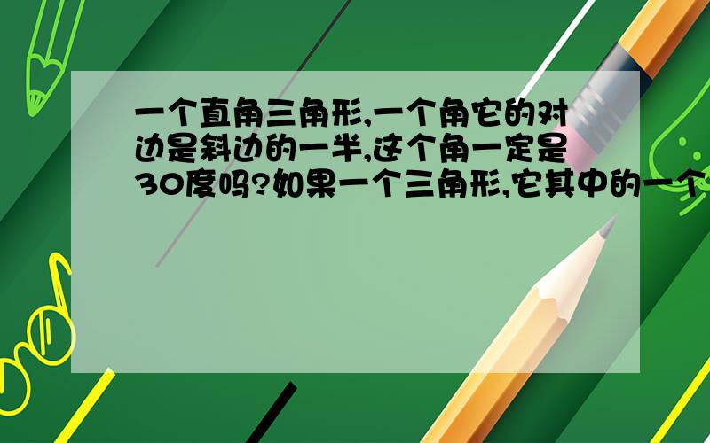 一个直角三角形,一个角它的对边是斜边的一半,这个角一定是30度吗?如果一个三角形,它其中的一个角所对的边是斜边的一半,那么这个角一定是30度吗?