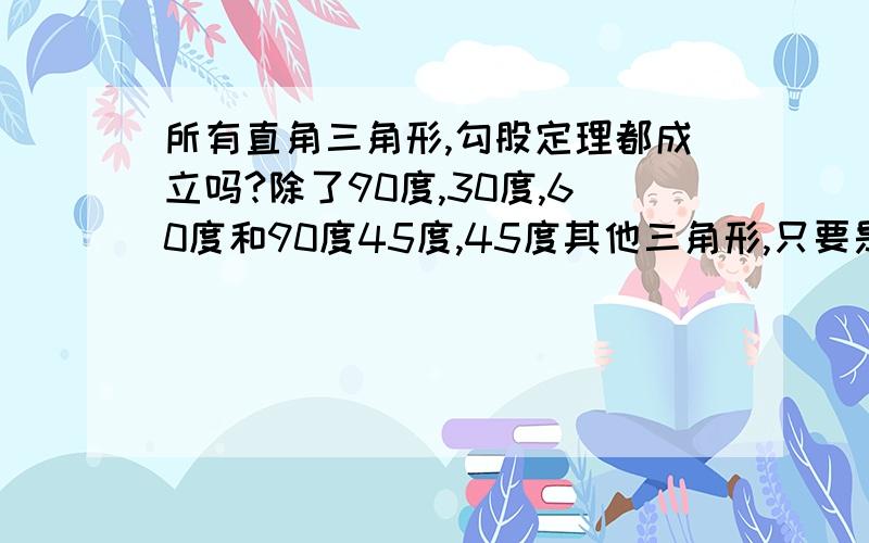 所有直角三角形,勾股定理都成立吗?除了90度,30度,60度和90度45度,45度其他三角形,只要是直角三角形都符合勾股定理吗?边长可以用根号表示吗?可不可以举个例题..