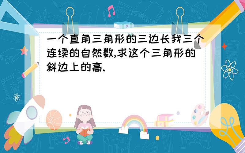 一个直角三角形的三边长我三个连续的自然数,求这个三角形的斜边上的高.