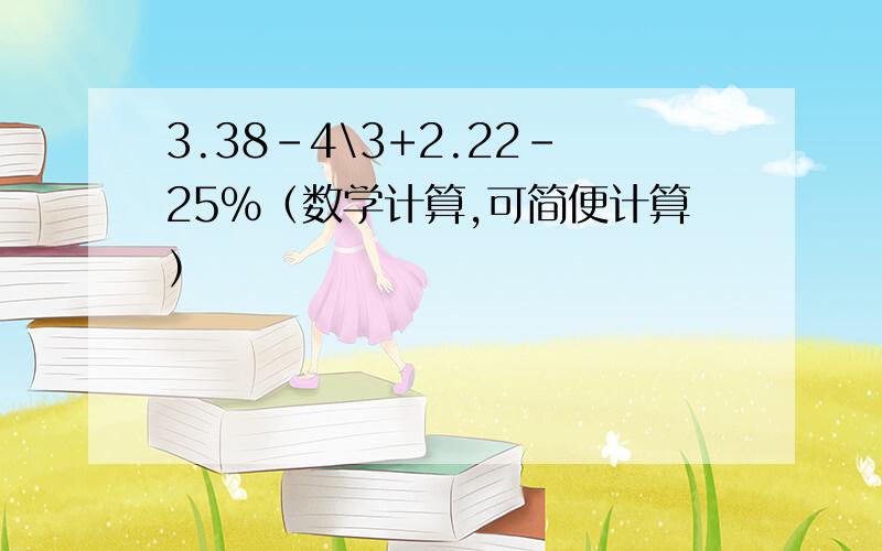 3.38-4\3+2.22-25%（数学计算,可简便计算）