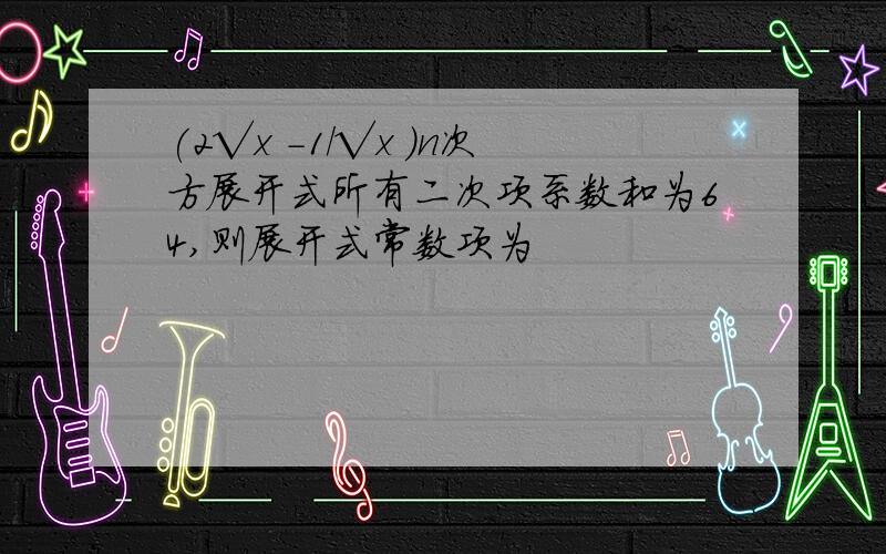 (2√x -1/√x )n次方展开式所有二次项系数和为64,则展开式常数项为