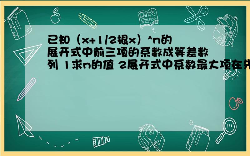 已知（x+1/2根x）^n的展开式中前三项的系数成等差数列 1求n的值 2展开式中系数最大项在先等啊