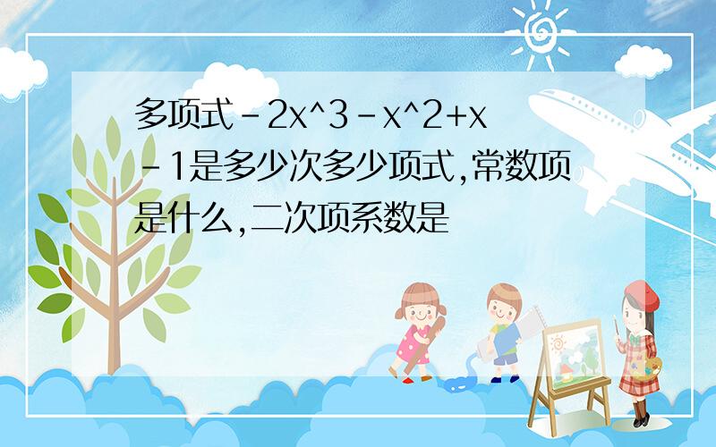 多项式-2x^3-x^2+x-1是多少次多少项式,常数项是什么,二次项系数是