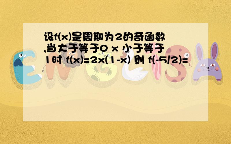 设f(x)是周期为2的奇函数,当大于等于0 x 小于等于1时 f(x)=2x(1-x) 则 f(-5/2)=