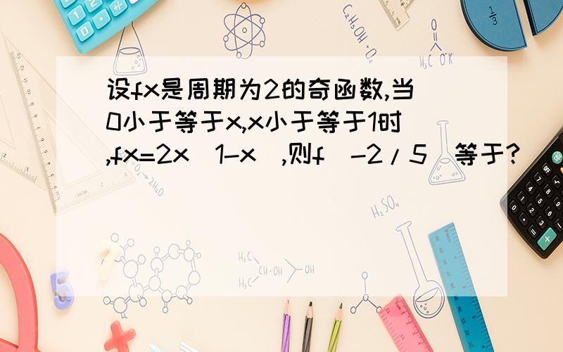 设fx是周期为2的奇函数,当0小于等于x,x小于等于1时,fx=2x（1-x）,则f（-2/5）等于?