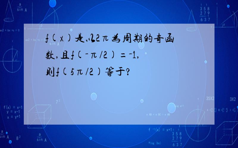 f(x)是以2π为周期的奇函数,且f(-π/2)=-1,则f(5π/2)等于?