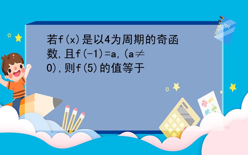 若f(x)是以4为周期的奇函数,且f(-1)=a,(a≠0),则f(5)的值等于