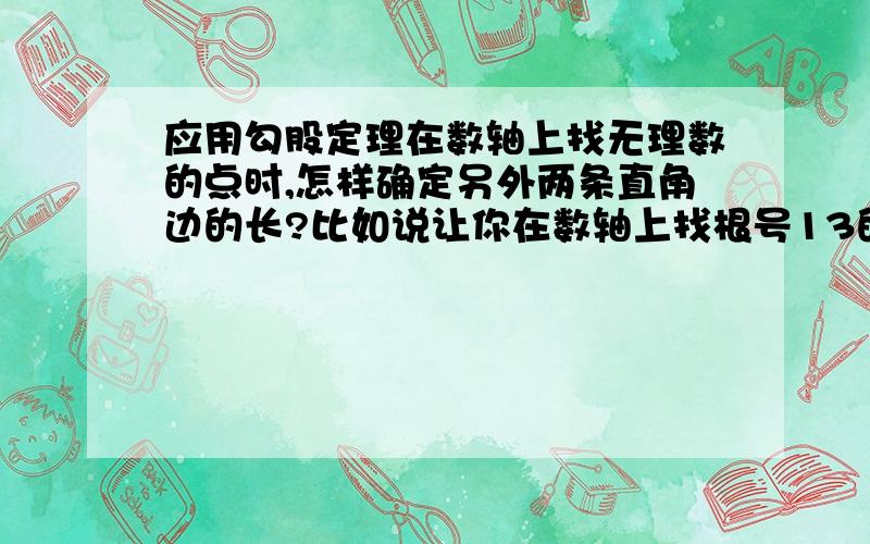 应用勾股定理在数轴上找无理数的点时,怎样确定另外两条直角边的长?比如说让你在数轴上找根号13的点,怎样知道2和3是另外两条直角边?是不是要解二元二次方程：根号（x^2+y^2）=根号13?