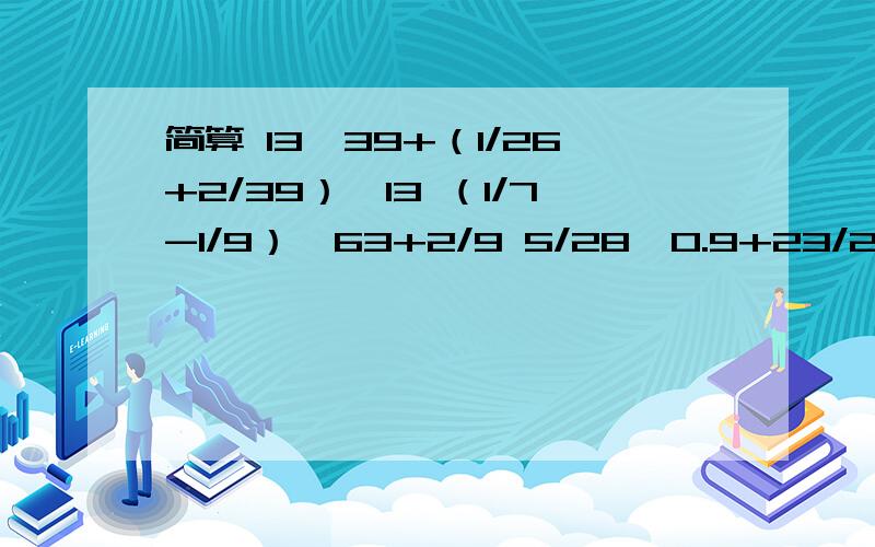 简算 13÷39+（1/26+2/39）×13 （1/7-1/9）×63+2/9 5/28×0.9+23/28÷10/9 30.5×29.5