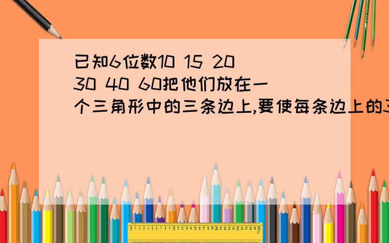 已知6位数10 15 20 30 40 60把他们放在一个三角形中的三条边上,要使每条边上的3个数的积相等.有什么方法规律主要问方法和规律