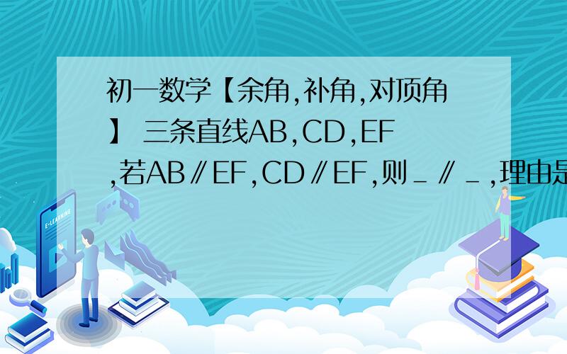 初一数学【余角,补角,对顶角】 三条直线AB,CD,EF,若AB∥EF,CD∥EF,则＿∥＿,理由是＿