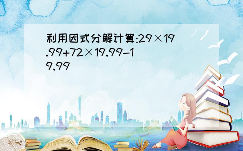 利用因式分解计算:29×19.99+72×19.99-19.99