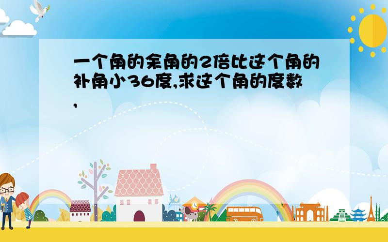 一个角的余角的2倍比这个角的补角小36度,求这个角的度数,