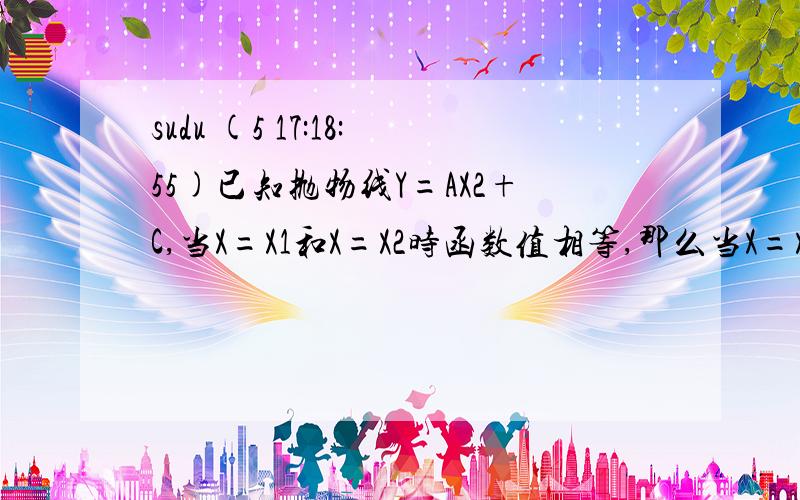 sudu (5 17:18:55)已知抛物线Y=AX2+C,当X=X1和X=X2时函数值相等,那么当X=X1+X2时,函数值Y=