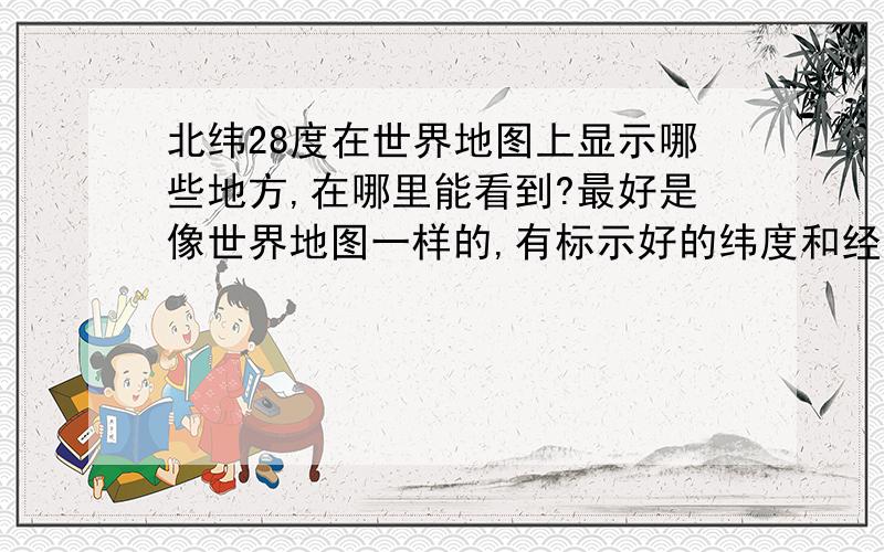 北纬28度在世界地图上显示哪些地方,在哪里能看到?最好是像世界地图一样的,有标示好的纬度和经度.给个链接也行!