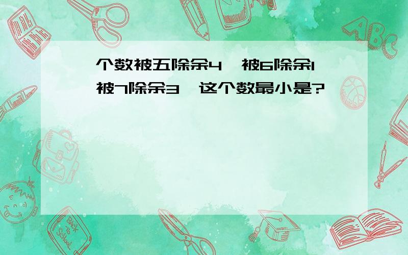 一个数被五除余4,被6除余1,被7除余3,这个数最小是?